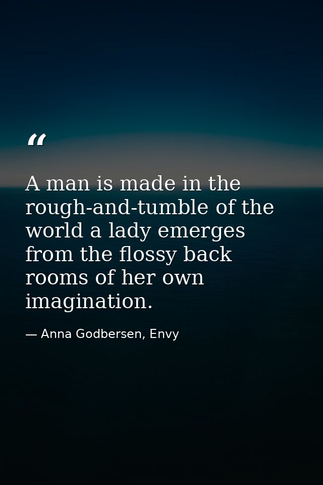 A man is made in the rough-and-tumble of the world a lady emerges from the flossy back rooms of her own imagination. — Anna Godbersen, Envy
