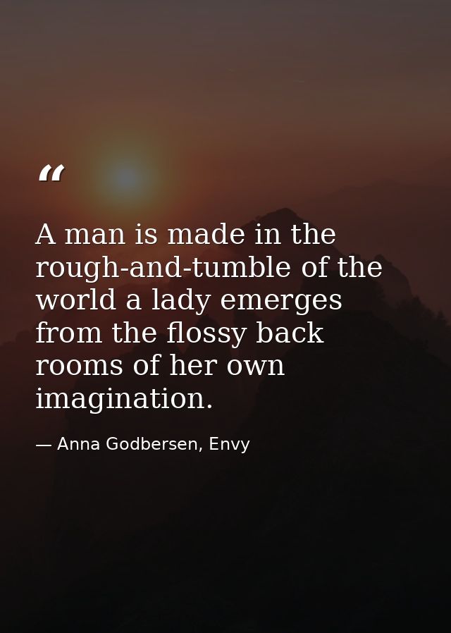 A man is made in the rough-and-tumble of the world a lady emerges from the flossy back rooms of her own imagination. — Anna Godbersen, Envy
