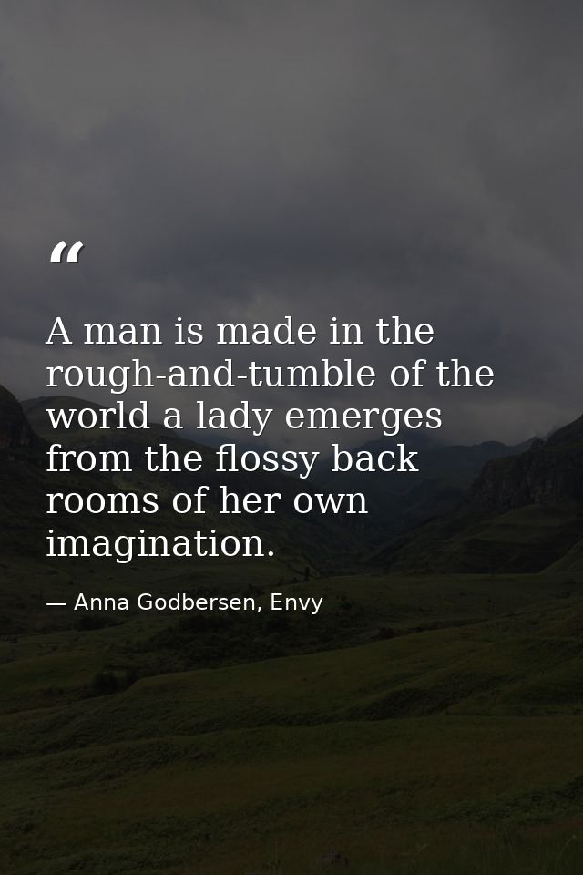 A man is made in the rough-and-tumble of the world a lady emerges from the flossy back rooms of her own imagination. — Anna Godbersen, Envy