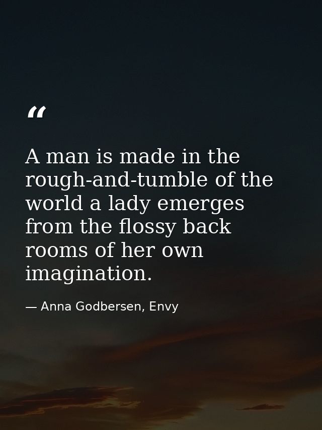 A man is made in the rough-and-tumble of the world a lady emerges from the flossy back rooms of her own imagination. — Anna Godbersen, Envy