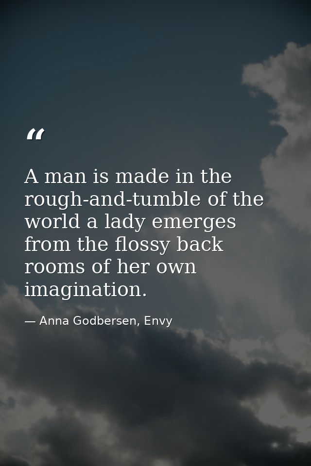 A man is made in the rough-and-tumble of the world a lady emerges from the flossy back rooms of her own imagination. — Anna Godbersen, Envy
