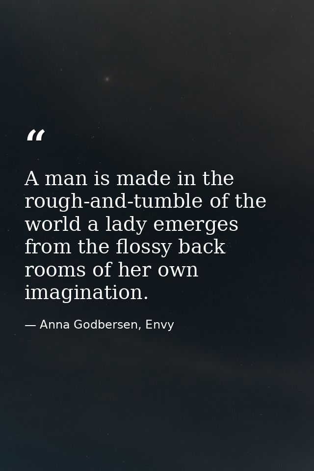 A man is made in the rough-and-tumble of the world a lady emerges from the flossy back rooms of her own imagination. — Anna Godbersen, Envy