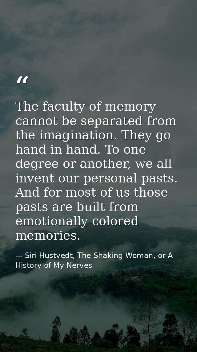 The faculty of memory cannot be separated from the imagination. They go hand in hand. To one degree or another, we all i — Siri Hustvedt, The Shaking Woman, or A History of My Nerves