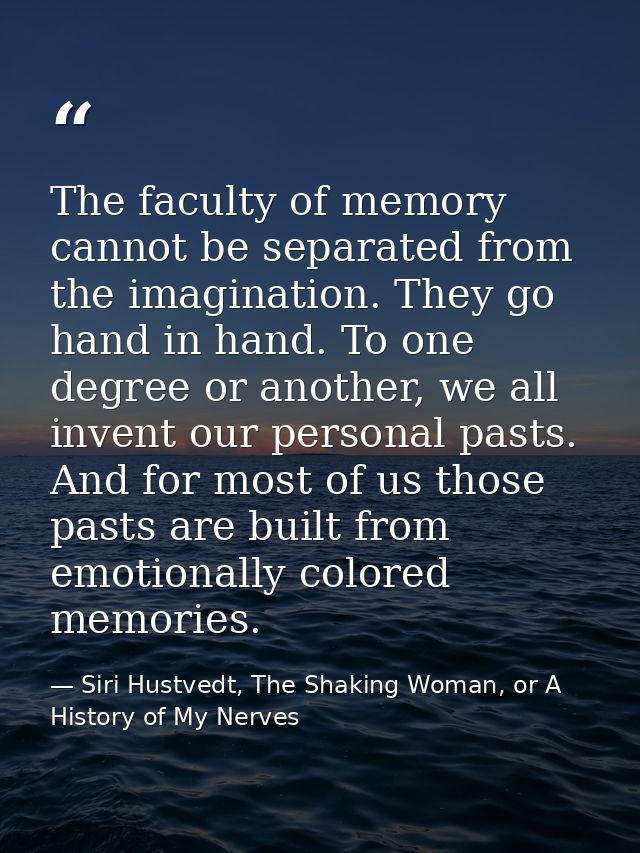 The faculty of memory cannot be separated from the imagination. They go hand in hand. To one degree or another, we all i — Siri Hustvedt, The Shaking Woman, or A History of My Nerves