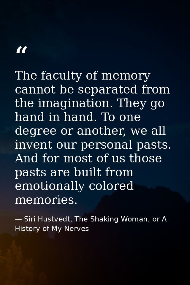 The faculty of memory cannot be separated from the imagination. They go hand in hand. To one degree or another, we all i — Siri Hustvedt, The Shaking Woman, or A History of My Nerves