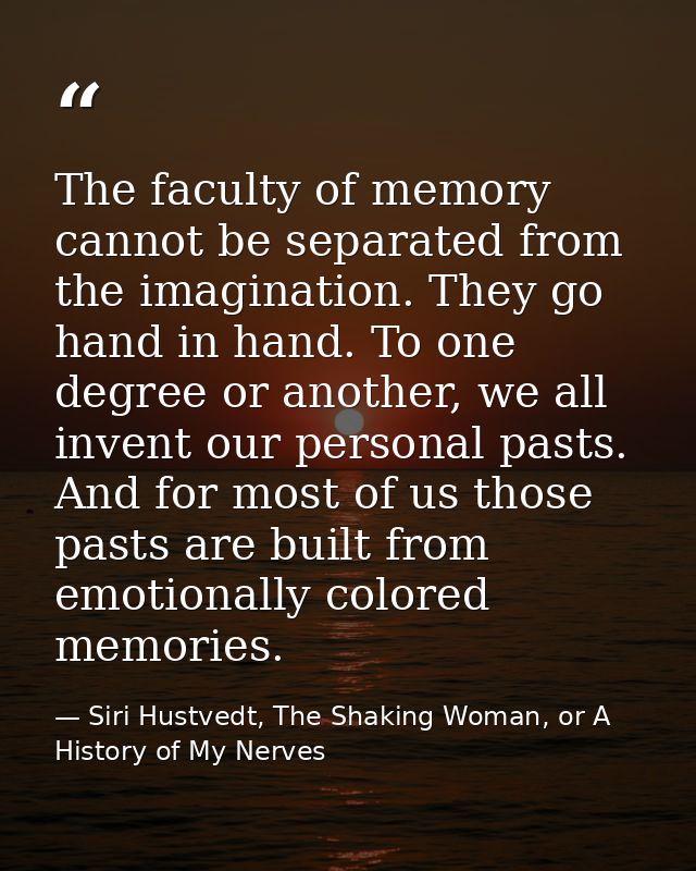 The faculty of memory cannot be separated from the imagination. They go hand in hand. To one degree or another, we all i — Siri Hustvedt, The Shaking Woman, or A History of My Nerves