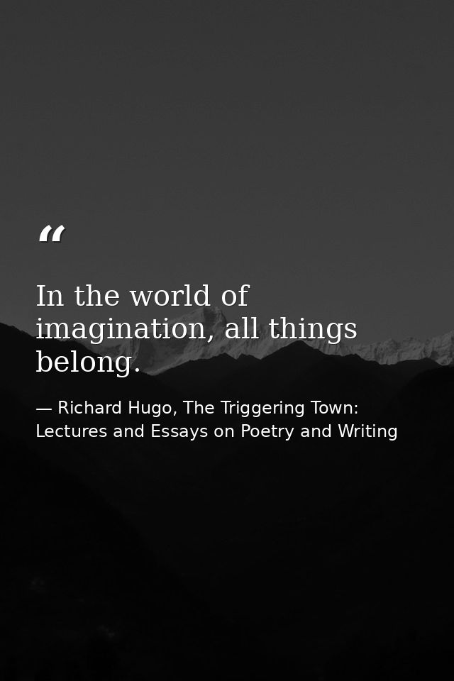 In the world of imagination, all things belong. — Richard Hugo, The Triggering Town: Lectures and Essays on Poetry and Writing