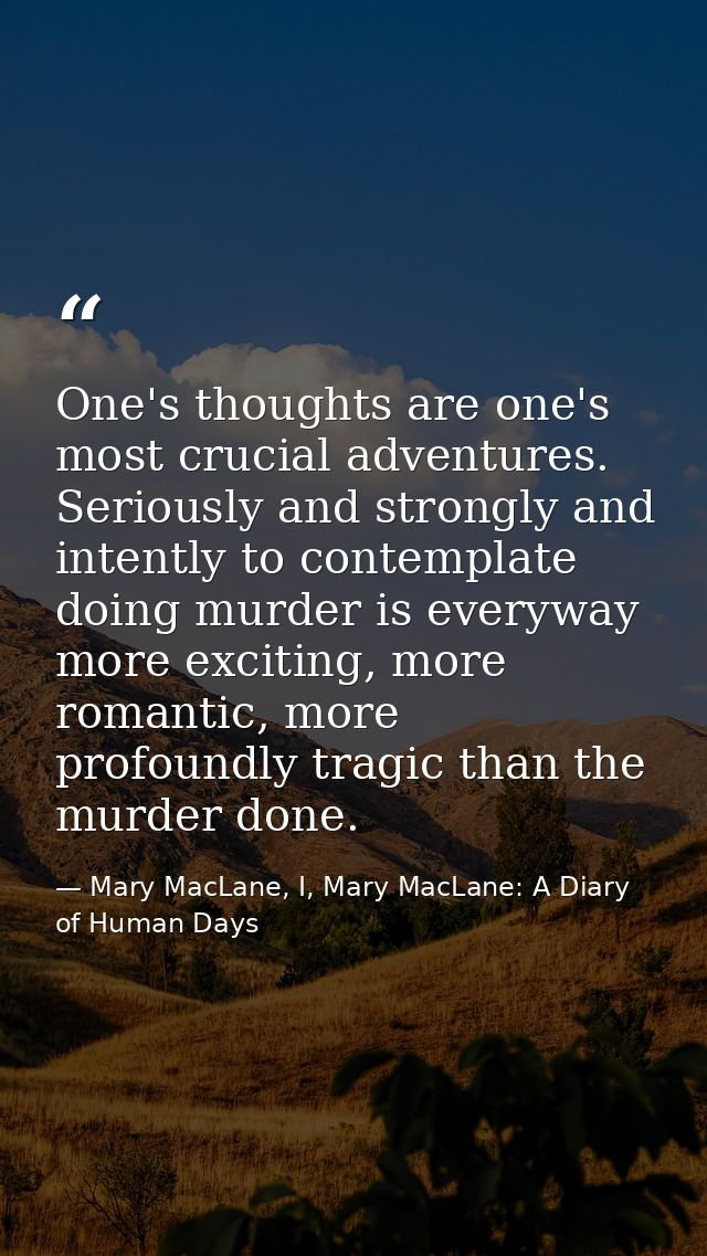 One's thoughts are one's most crucial adventures. Seriously and strongly and intently to contemplate doing murder is eve — Mary MacLane, I, Mary MacLane: A Diary of Human Days