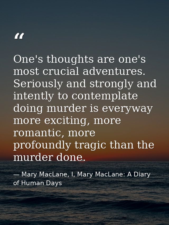 One's thoughts are one's most crucial adventures. Seriously and strongly and intently to contemplate doing murder is eve — Mary MacLane, I, Mary MacLane: A Diary of Human Days