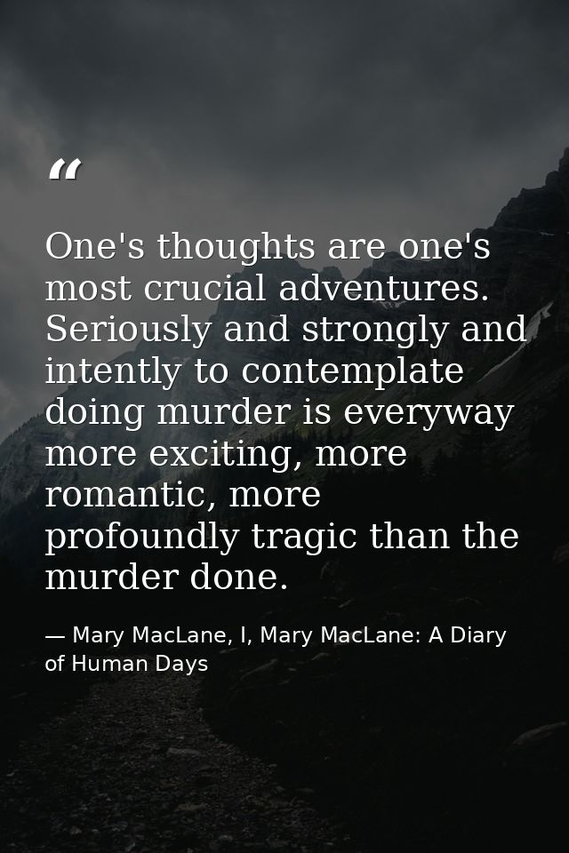 One's thoughts are one's most crucial adventures. Seriously and strongly and intently to contemplate doing murder is eve — Mary MacLane, I, Mary MacLane: A Diary of Human Days
