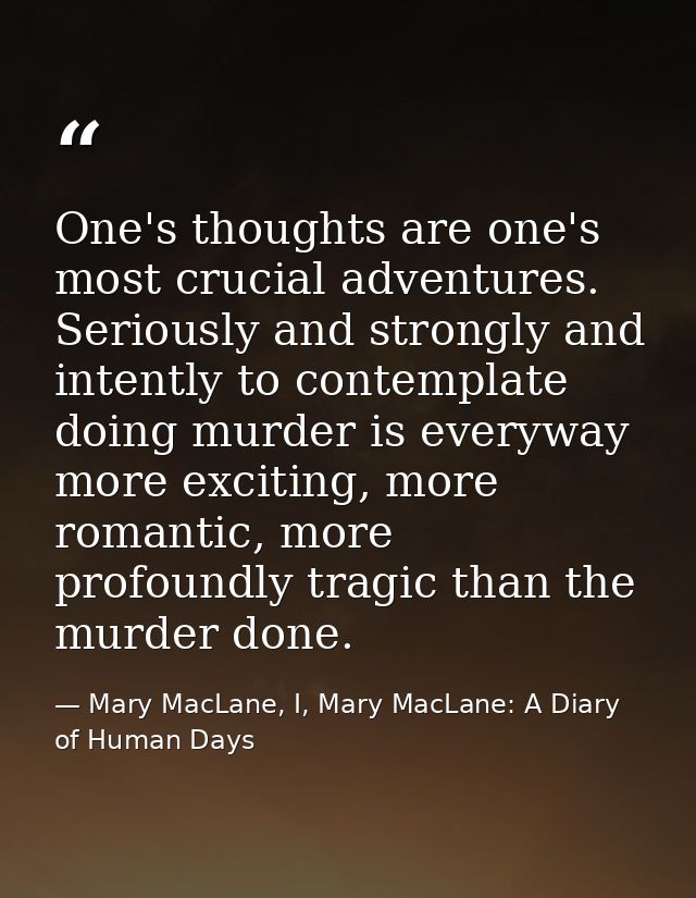One's thoughts are one's most crucial adventures. Seriously and strongly and intently to contemplate doing murder is eve — Mary MacLane, I, Mary MacLane: A Diary of Human Days