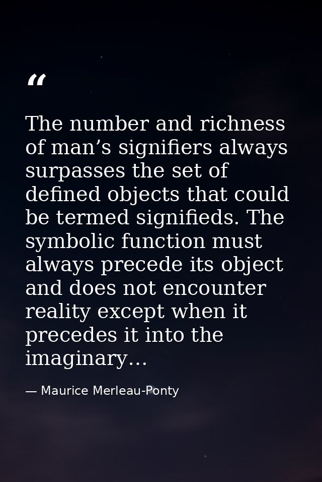 The number and richness of man’s signifiers always surpasses the set of defined objects that could be termed signifieds. — Maurice Merleau-Ponty