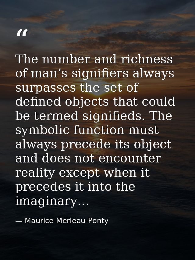 The number and richness of man’s signifiers always surpasses the set of defined objects that could be termed signifieds. — Maurice Merleau-Ponty