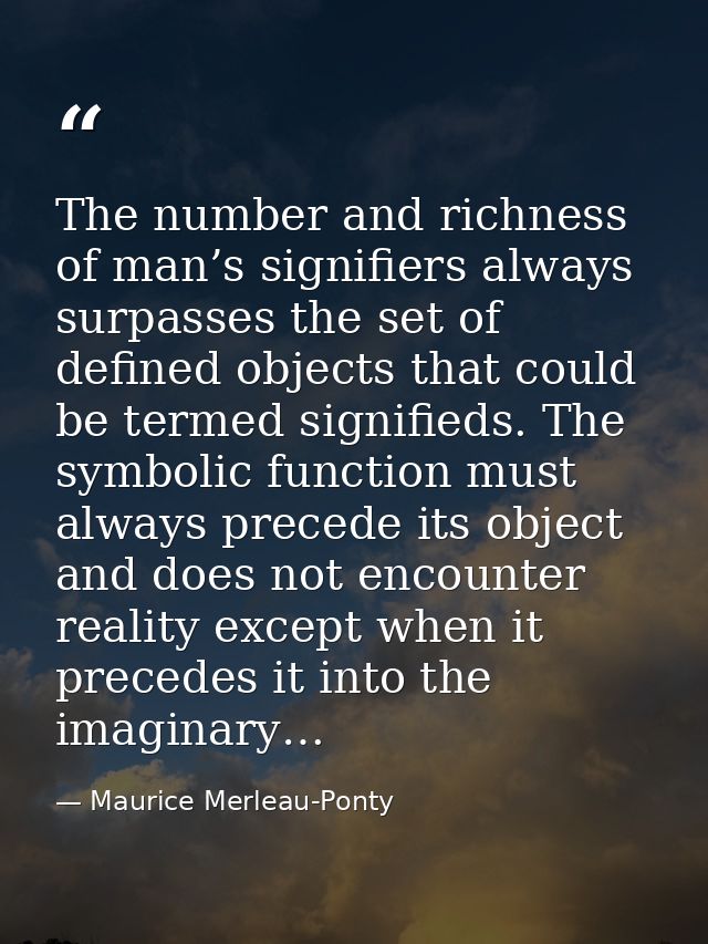 The number and richness of man’s signifiers always surpasses the set of defined objects that could be termed signifieds. — Maurice Merleau-Ponty