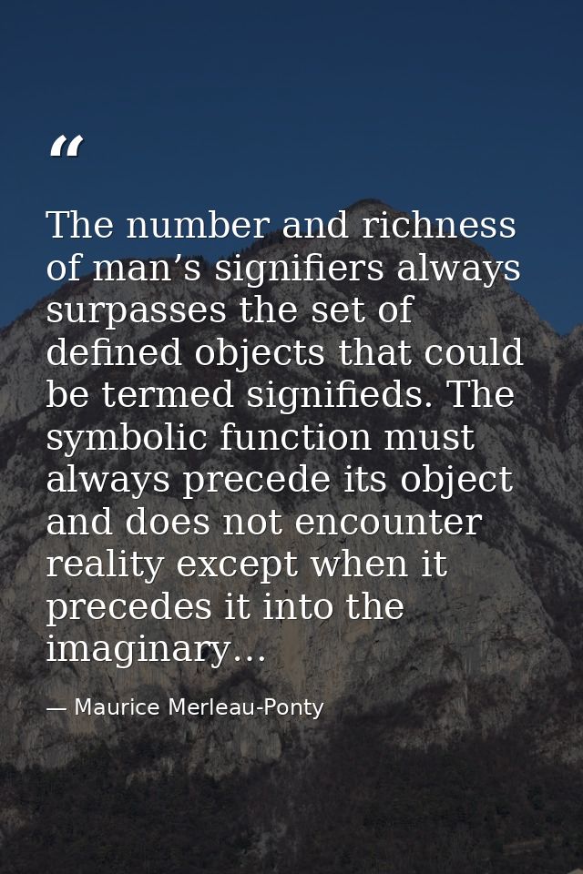The number and richness of man’s signifiers always surpasses the set of defined objects that could be termed signifieds. — Maurice Merleau-Ponty