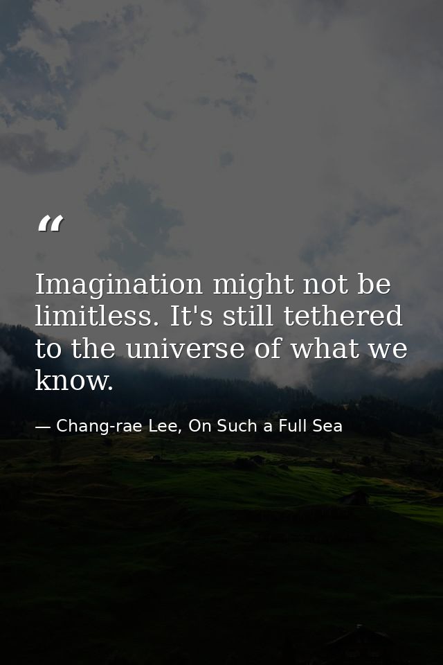 Imagination might not be limitless. It's still tethered to the universe of what we know. — Chang-rae Lee, On Such a Full Sea