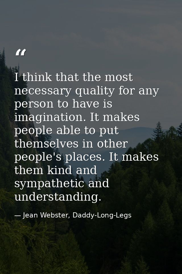 I think that the most necessary quality for any person to have is imagination. It makes people able to put themselves in — Jean Webster, Daddy-Long-Legs