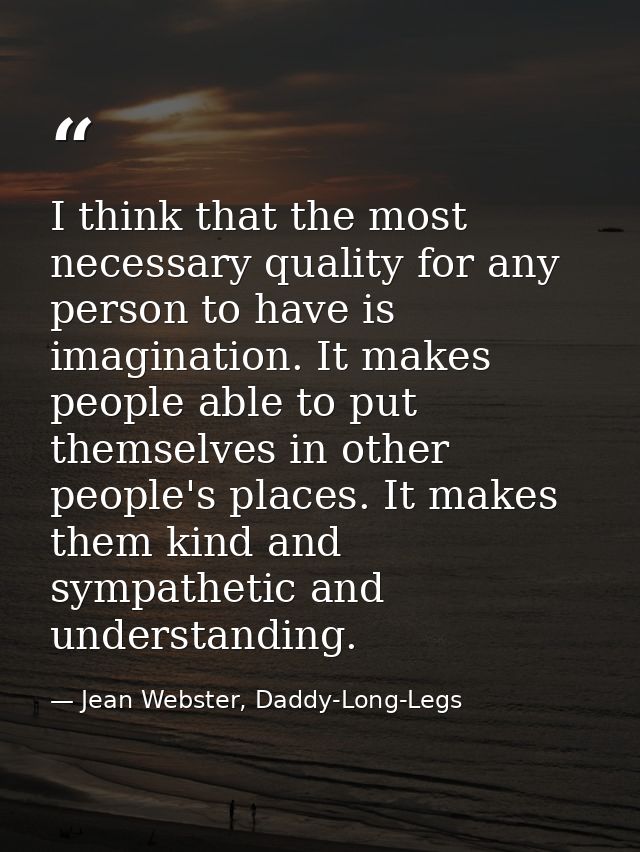 I think that the most necessary quality for any person to have is imagination. It makes people able to put themselves in — Jean Webster, Daddy-Long-Legs
