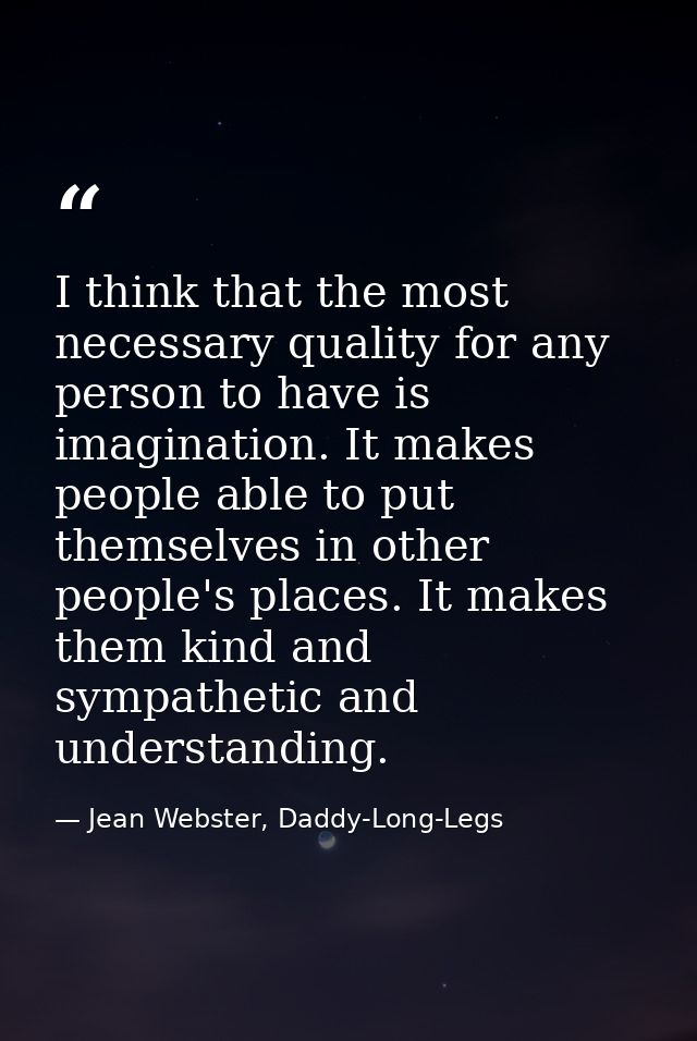 I think that the most necessary quality for any person to have is imagination. It makes people able to put themselves in — Jean Webster, Daddy-Long-Legs