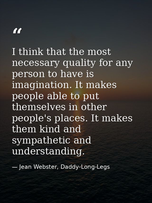 I think that the most necessary quality for any person to have is imagination. It makes people able to put themselves in — Jean Webster, Daddy-Long-Legs