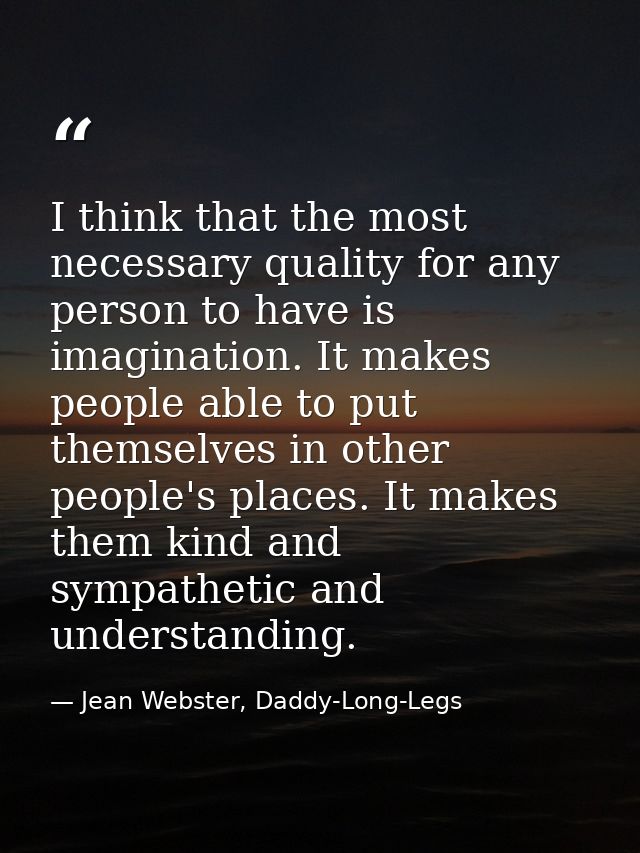 I think that the most necessary quality for any person to have is imagination. It makes people able to put themselves in — Jean Webster, Daddy-Long-Legs