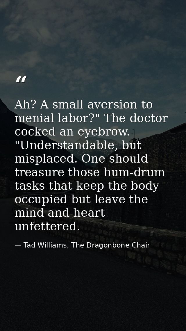 Ah? A small aversion to menial labor?" The doctor cocked an eyebrow. "Understandable, but misplaced. One should treasure — Tad Williams, The Dragonbone Chair
