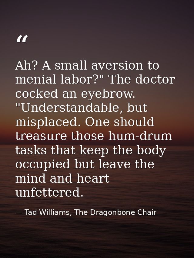 Ah? A small aversion to menial labor?" The doctor cocked an eyebrow. "Understandable, but misplaced. One should treasure — Tad Williams, The Dragonbone Chair