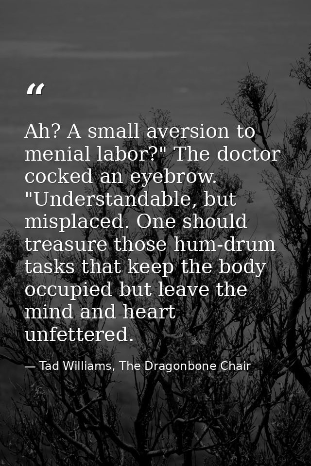 Ah? A small aversion to menial labor?" The doctor cocked an eyebrow. "Understandable, but misplaced. One should treasure — Tad Williams, The Dragonbone Chair
