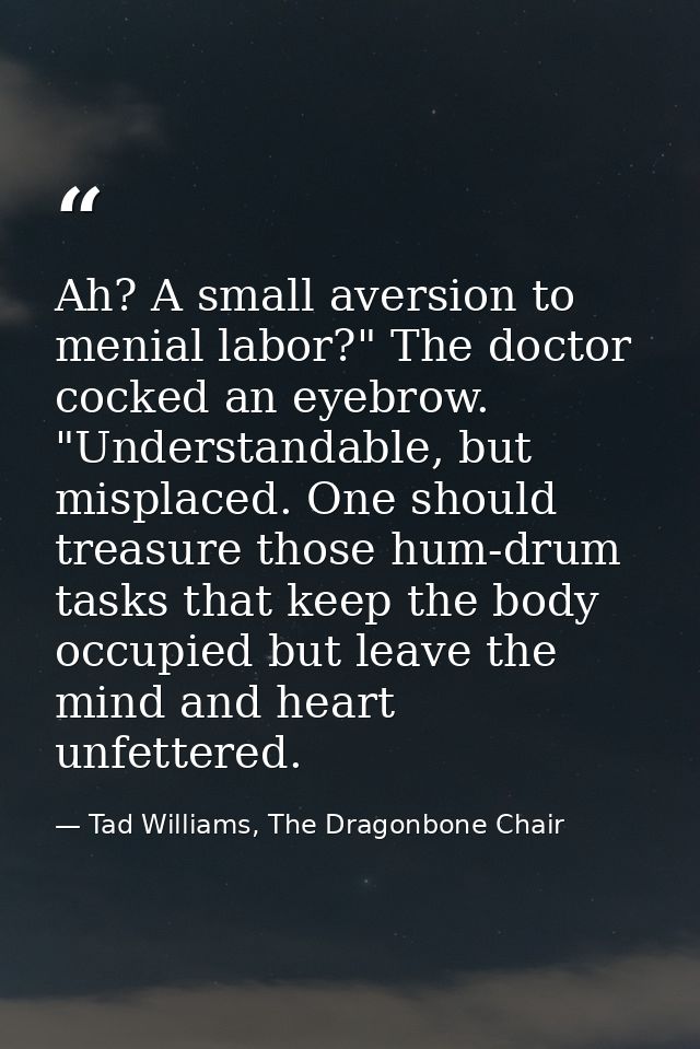 Ah? A small aversion to menial labor?" The doctor cocked an eyebrow. "Understandable, but misplaced. One should treasure — Tad Williams, The Dragonbone Chair