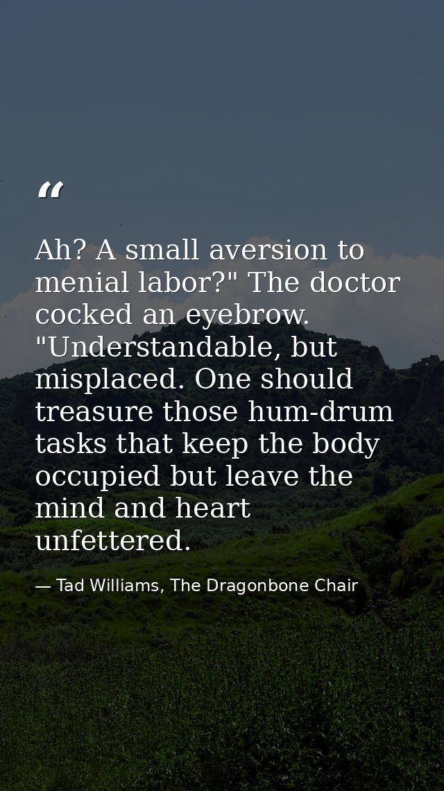 Ah? A small aversion to menial labor?" The doctor cocked an eyebrow. "Understandable, but misplaced. One should treasure — Tad Williams, The Dragonbone Chair