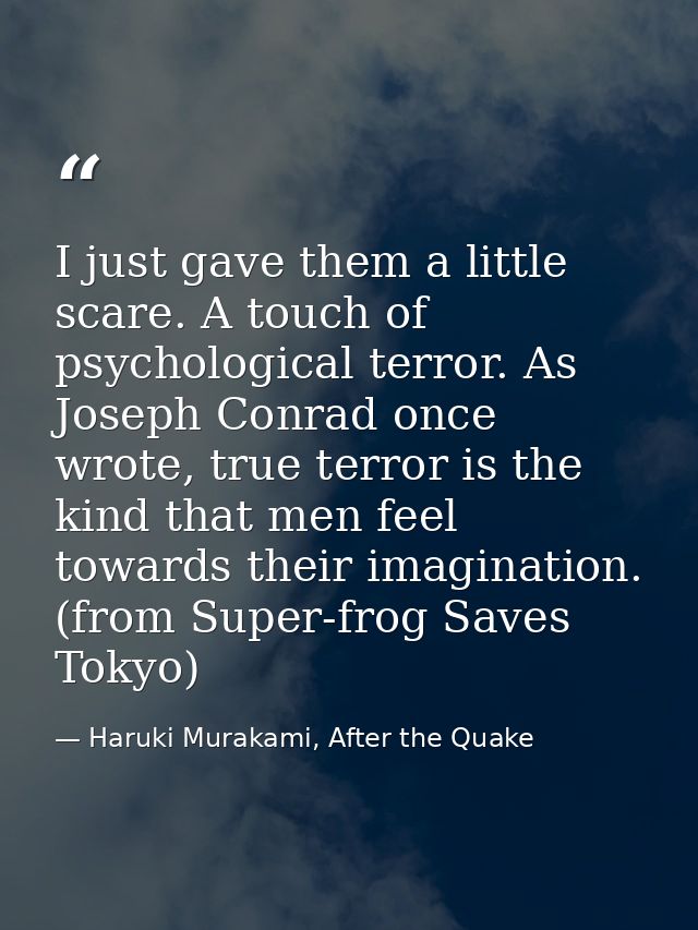 I just gave them a little scare. A touch of psychological terror. As Joseph Conrad once wrote, true terror is the kind t — Haruki Murakami, After the Quake