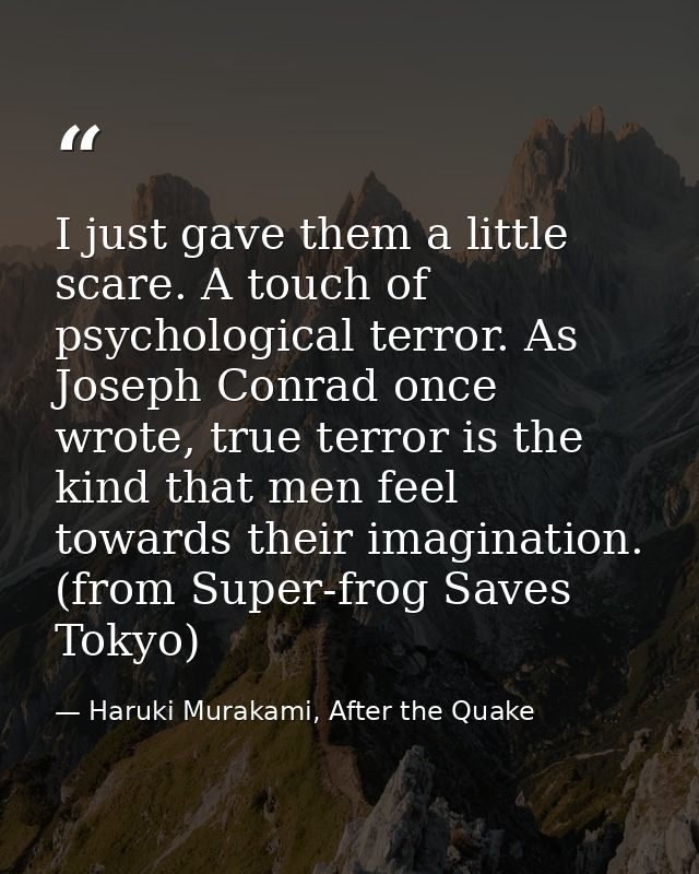 I just gave them a little scare. A touch of psychological terror. As Joseph Conrad once wrote, true terror is the kind t — Haruki Murakami, After the Quake