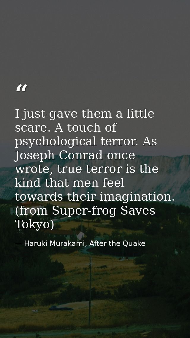 I just gave them a little scare. A touch of psychological terror. As Joseph Conrad once wrote, true terror is the kind t — Haruki Murakami, After the Quake