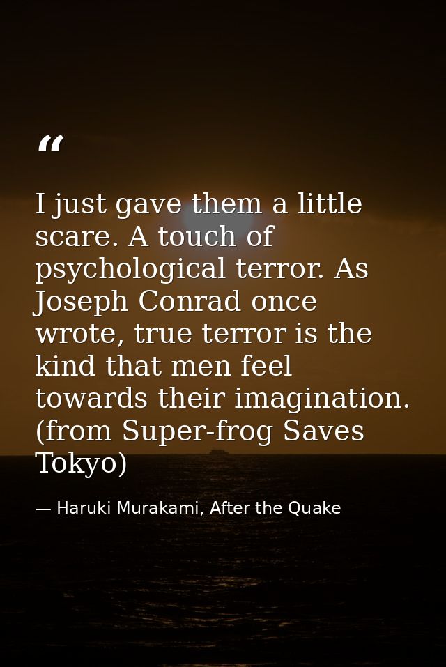 I just gave them a little scare. A touch of psychological terror. As Joseph Conrad once wrote, true terror is the kind t — Haruki Murakami, After the Quake