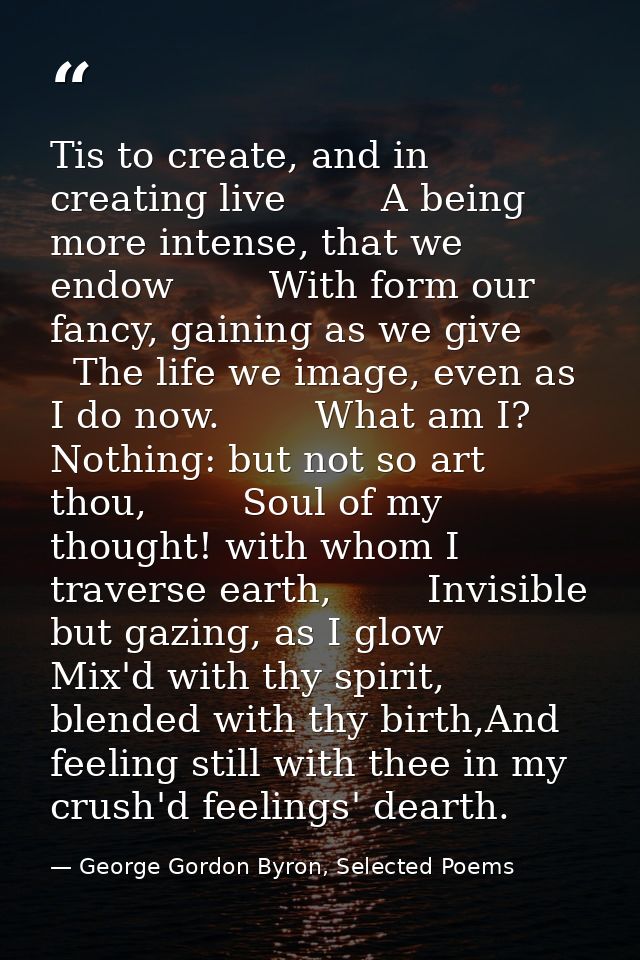 Tis to create, and in creating live        A being more intense, that we endow        With form our fancy, gaining as we — George Gordon Byron, Selected Poems