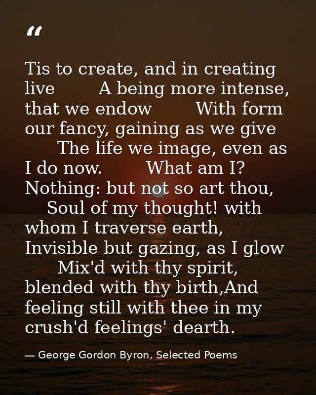 Tis to create, and in creating live        A being more intense, that we endow        With form our fancy, gaining as we — George Gordon Byron, Selected Poems