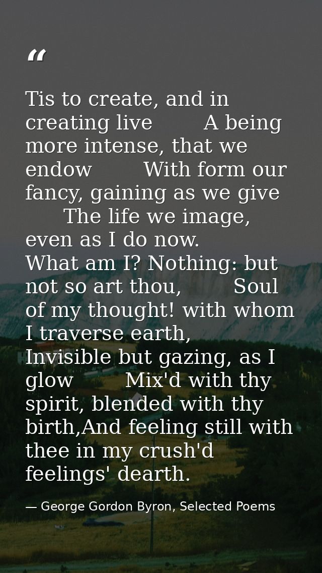 Tis to create, and in creating live        A being more intense, that we endow        With form our fancy, gaining as we — George Gordon Byron, Selected Poems