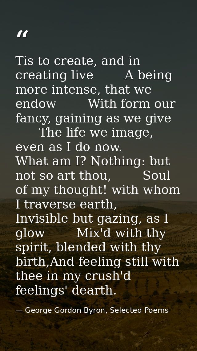 Tis to create, and in creating live        A being more intense, that we endow        With form our fancy, gaining as we — George Gordon Byron, Selected Poems