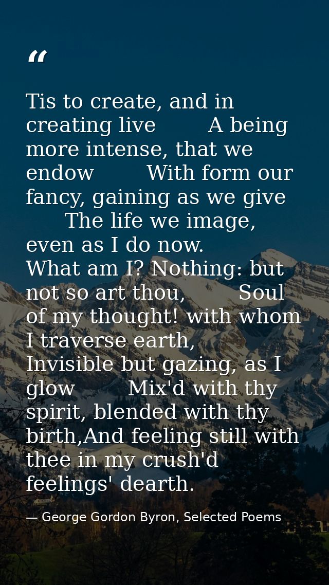 Tis to create, and in creating live        A being more intense, that we endow        With form our fancy, gaining as we — George Gordon Byron, Selected Poems