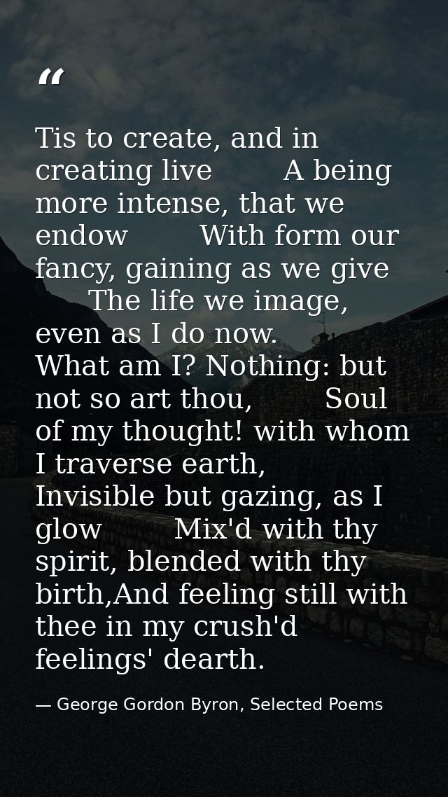 Tis to create, and in creating live        A being more intense, that we endow        With form our fancy, gaining as we — George Gordon Byron, Selected Poems