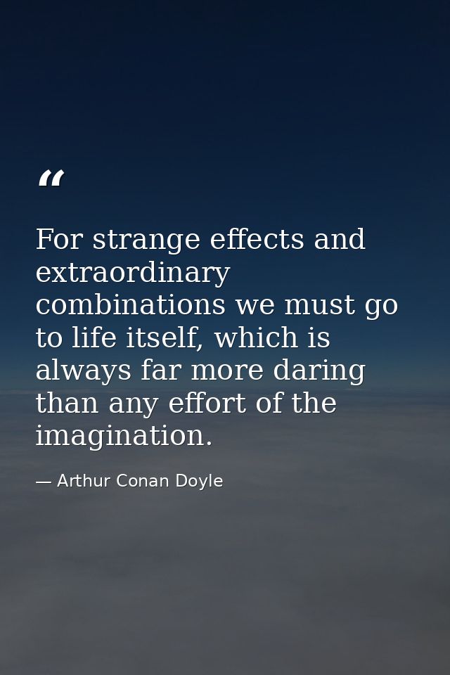 For strange effects and extraordinary combinations we must go to life itself, which is always far more daring than any e — Arthur Conan Doyle