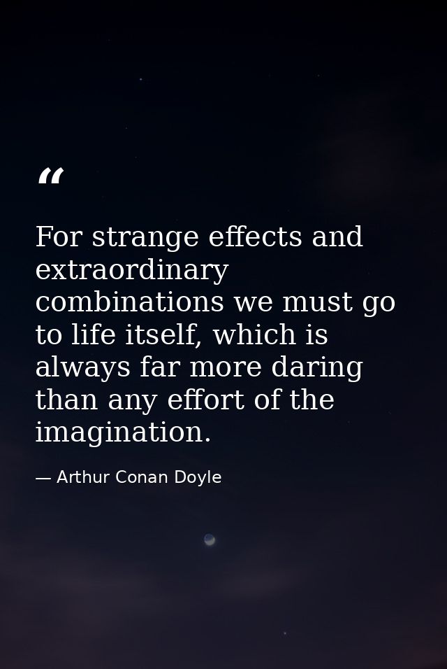 For strange effects and extraordinary combinations we must go to life itself, which is always far more daring than any e — Arthur Conan Doyle