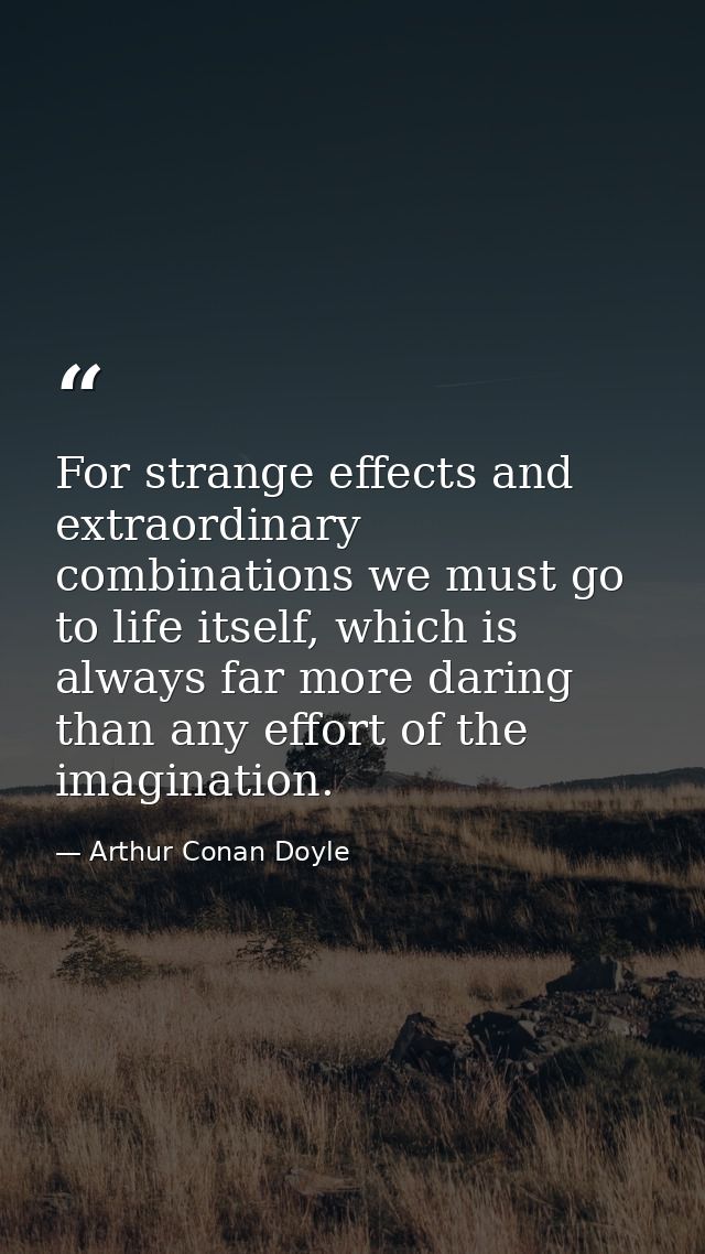 For strange effects and extraordinary combinations we must go to life itself, which is always far more daring than any e — Arthur Conan Doyle