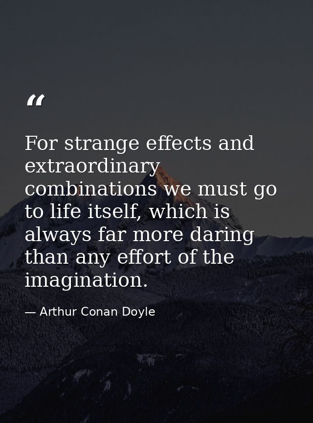 For strange effects and extraordinary combinations we must go to life itself, which is always far more daring than any e — Arthur Conan Doyle
