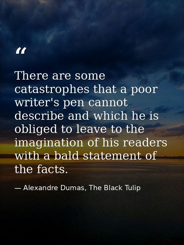There are some catastrophes that a poor writer's pen cannot describe and which he is obliged to leave to the imagination — Alexandre Dumas, The Black Tulip