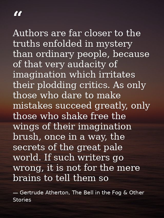Authors are far closer to the truths enfolded in mystery than ordinary people, because of that very audacity of imaginat — Gertrude Atherton, The Bell in the Fog & Other Stories