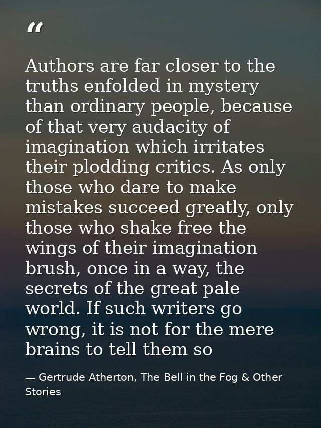 Authors are far closer to the truths enfolded in mystery than ordinary people, because of that very audacity of imaginat — Gertrude Atherton, The Bell in the Fog & Other Stories