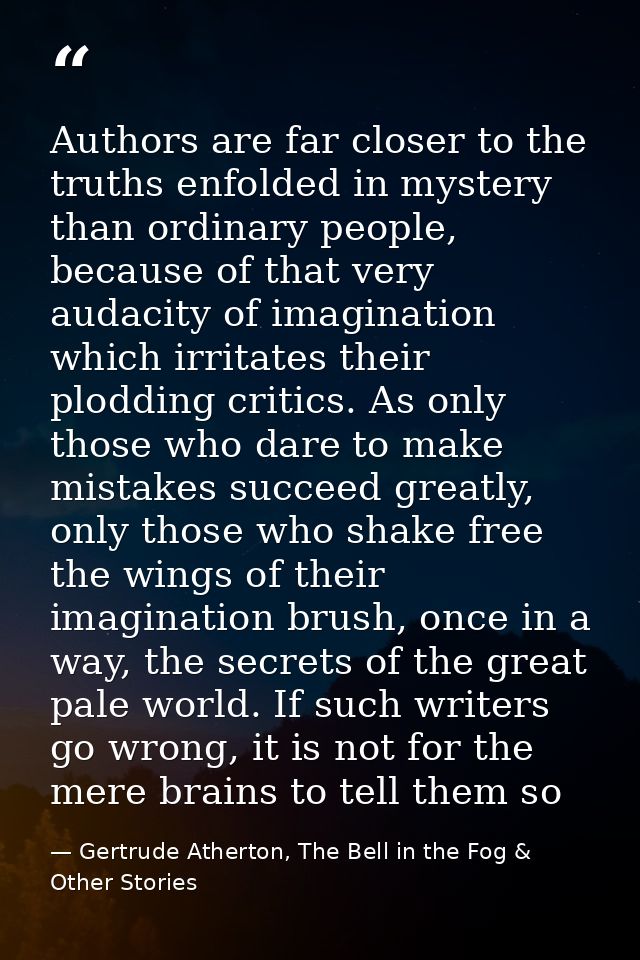 Authors are far closer to the truths enfolded in mystery than ordinary people, because of that very audacity of imaginat — Gertrude Atherton, The Bell in the Fog & Other Stories