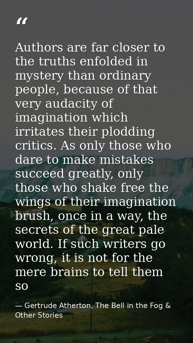 Authors are far closer to the truths enfolded in mystery than ordinary people, because of that very audacity of imaginat — Gertrude Atherton, The Bell in the Fog & Other Stories