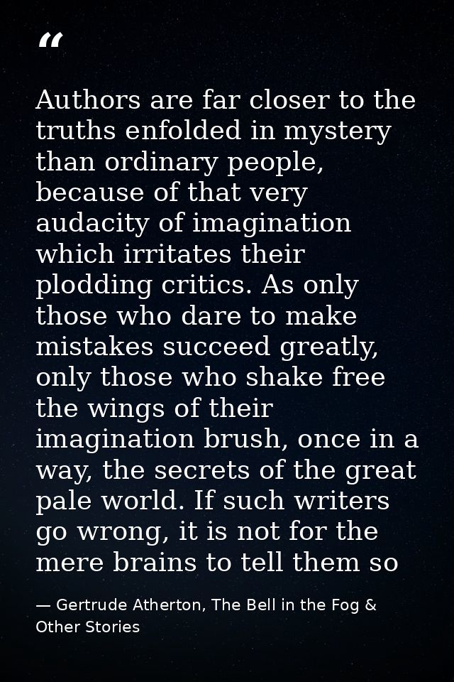 Authors are far closer to the truths enfolded in mystery than ordinary people, because of that very audacity of imaginat — Gertrude Atherton, The Bell in the Fog & Other Stories